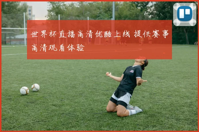 世界杯直播高清优酷上线 提供赛事高清观看体验