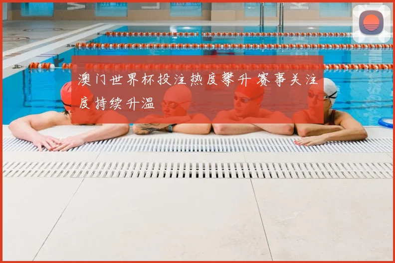 澳门世界杯投注热度攀升 赛事关注度持续升温