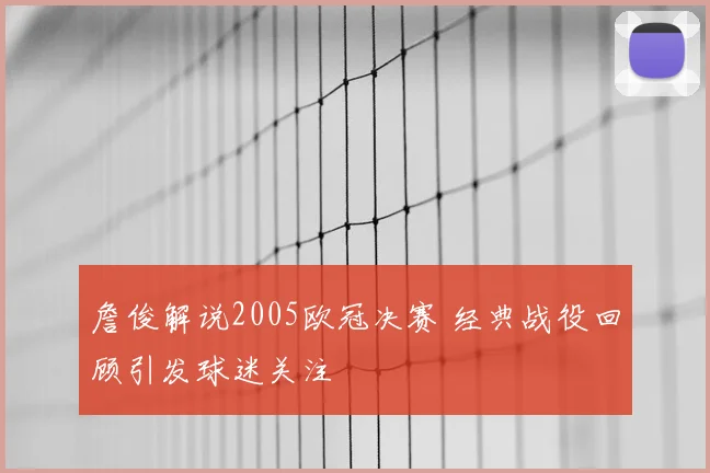 詹俊解说2005欧冠决赛 经典战役回顾引发球迷关注