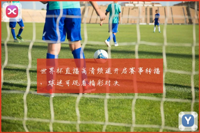世界杯直播高清频道开启赛事转播，球迷可观看精彩对决