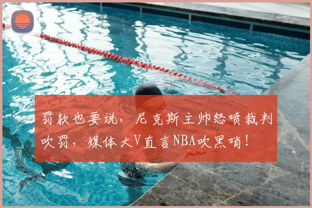 罚款也要说，尼克斯主帅怒喷裁判吹罚，媒体大V直言NBA吹黑哨！
