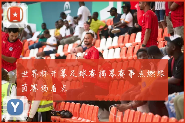 世界杯开幕足球赛揭幕赛事点燃绿茵赛场看点
