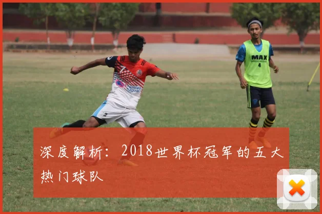 深度解析：2018世界杯冠军的五大热门球队