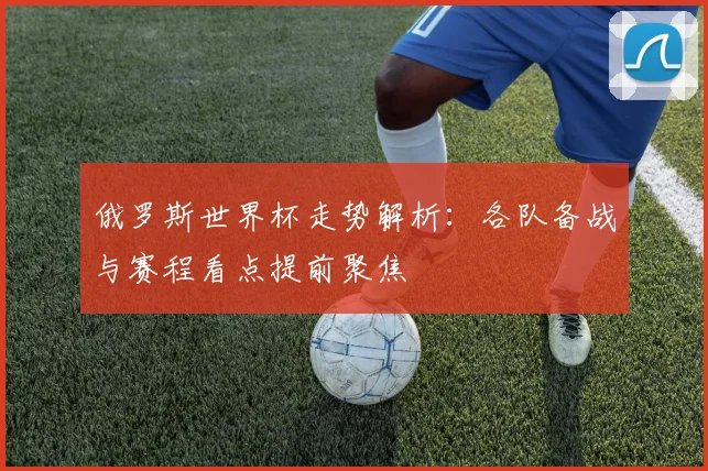 俄罗斯世界杯走势解析：各队备战与赛程看点提前聚焦