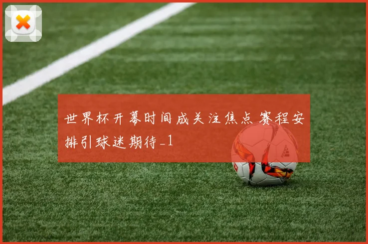 世界杯开幕时间成关注焦点 赛程安排引球迷期待_1