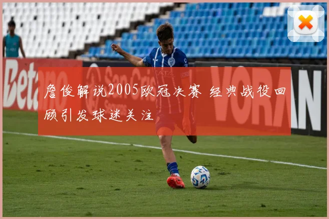 詹俊解说2005欧冠决赛 经典战役回顾引发球迷关注