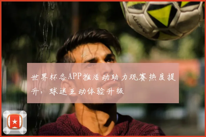 世界杯各APP推活动助力观赛热度提升，球迷互动体验升级