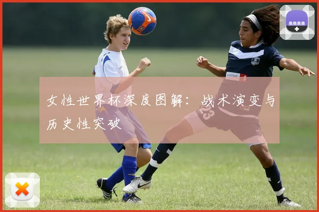 女性世界杯深度图解：战术演变与历史性突破