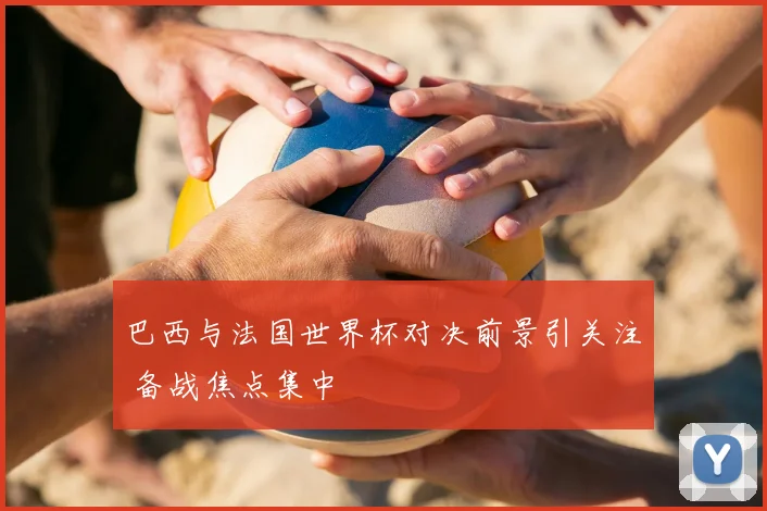 巴西与法国世界杯对决前景引关注 备战焦点集中