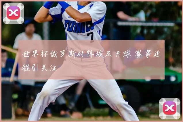 世界杯俄罗斯对阵埃及开球 赛事进程引关注