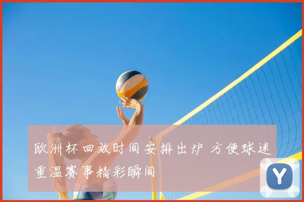 欧洲杯回放时间安排出炉 方便球迷重温赛事精彩瞬间