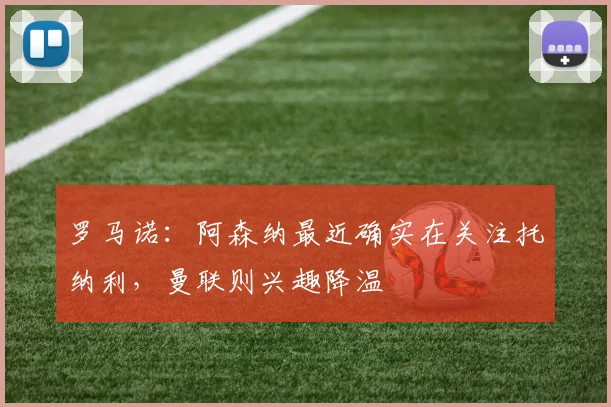 罗马诺：阿森纳最近确实在关注托纳利，曼联则兴趣降温
