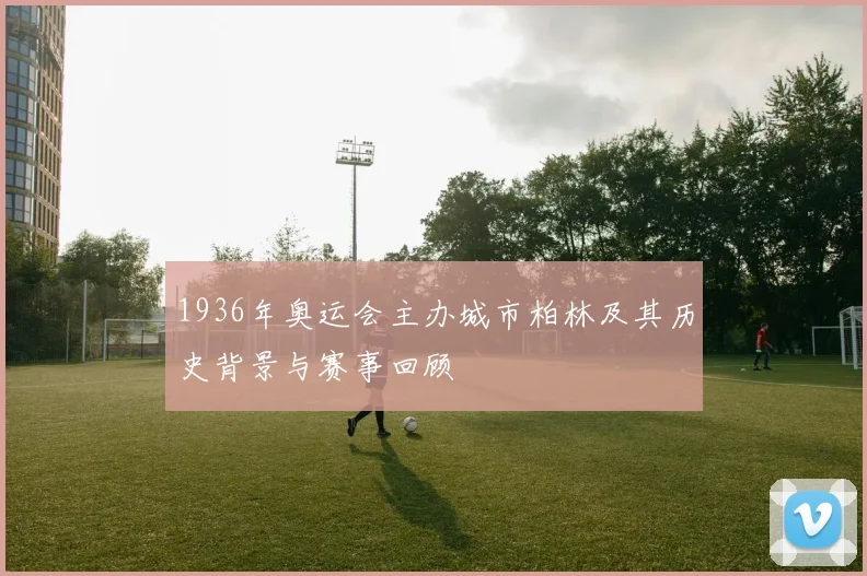 1936年奥运会主办城市柏林及其历史背景与赛事回顾