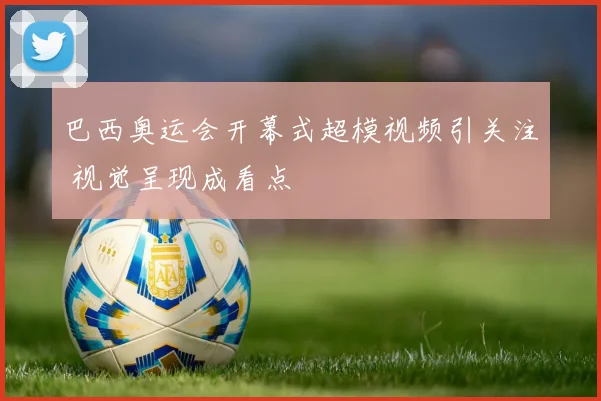巴西奥运会开幕式超模视频引关注 视觉呈现成看点