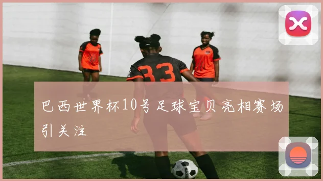 巴西世界杯10号足球宝贝亮相赛场引关注