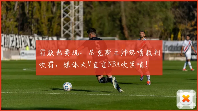 罚款也要说,尼克斯主帅怒喷裁判吹罚,媒体大V直言NBA吹黑哨!