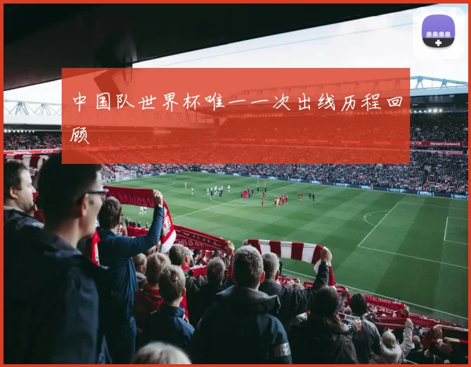 中国队世界杯唯一一次出线历程回顾