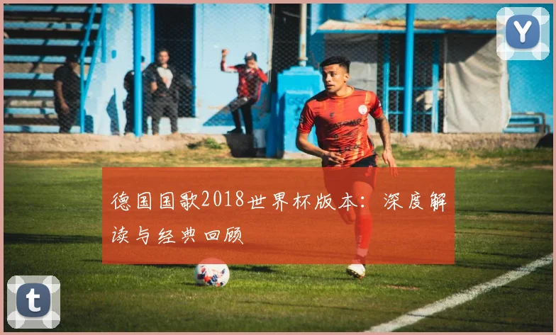 德国国歌2018世界杯版本：深度解读与经典回顾