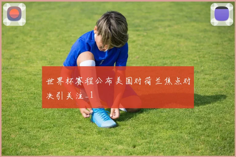 世界杯赛程公布美国对荷兰焦点对决引关注_1