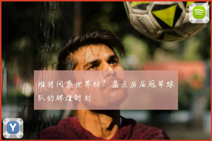 谁将问鼎世界杯?盘点历届冠军球队的辉煌时刻