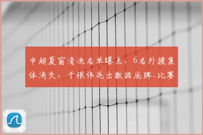 中超夏窗清洗名单曝光,6名外援集体消失,于根伟亮出数据底牌_比赛_山东泰山_马德鲁加
