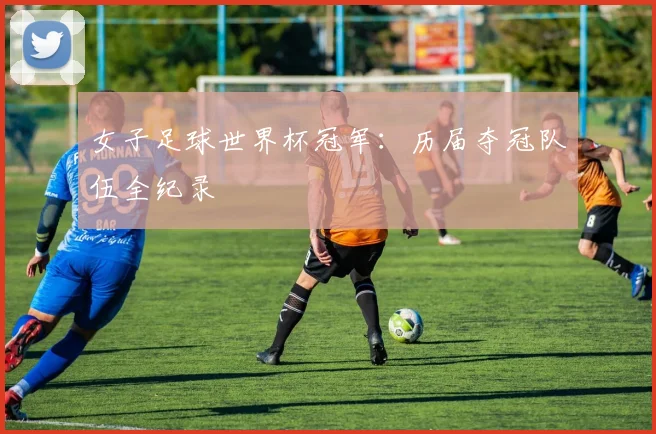 女子足球世界杯冠军：历届夺冠队伍全纪录