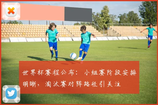世界杯赛程公布：小组赛阶段安排明晰，淘汰赛对阵路径引关注