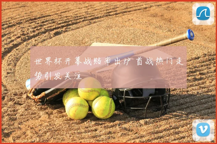 世界杯开幕战赔率出炉 首战热门走势引发关注