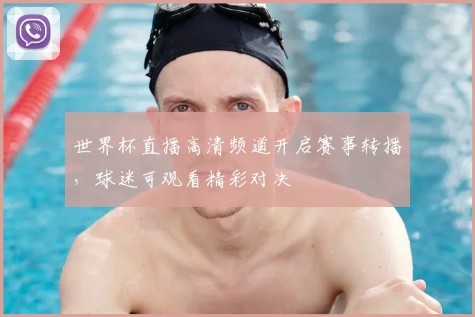 世界杯直播高清频道开启赛事转播，球迷可观看精彩对决