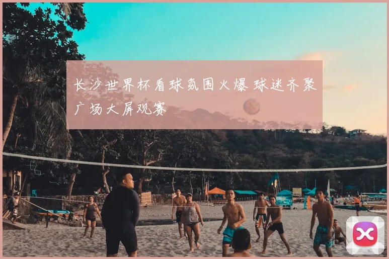 长沙世界杯看球氛围火爆 球迷齐聚广场大屏观赛