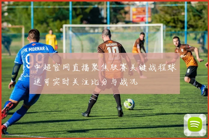 中超官网直播聚焦联赛关键战程球迷可实时关注比分与战况