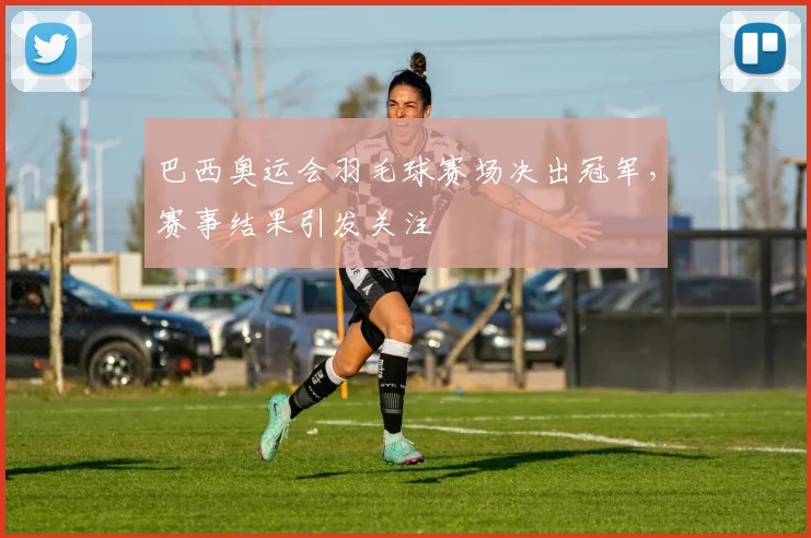 巴西奥运会羽毛球赛场决出冠军，赛事结果引发关注