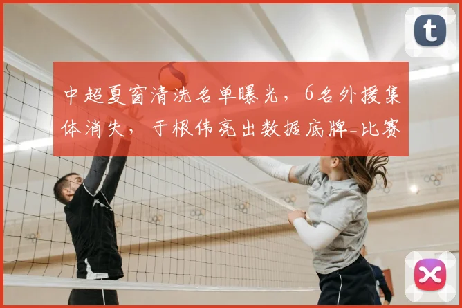 中超夏窗清洗名单曝光，6名外援集体消失，于根伟亮出数据底牌_比赛_山东泰山_马德鲁加