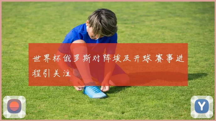 世界杯俄罗斯对阵埃及开球 赛事进程引关注