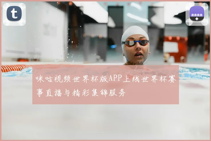 咪咕视频世界杯版APP上线世界杯赛事直播与精彩集锦服务