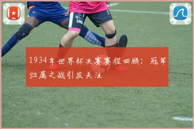 1934年世界杯决赛赛程回顾:冠军归属之战引发关注